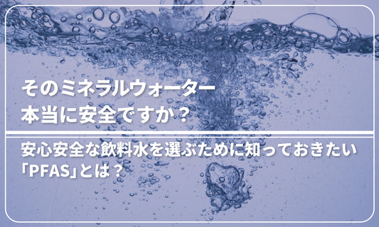 安心安全な飲料水を選ぶために知っておきたい「PFAS」とは？